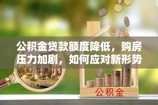 陵川公积金贷款额度降低，购房压力加剧，如何应对新形势？
