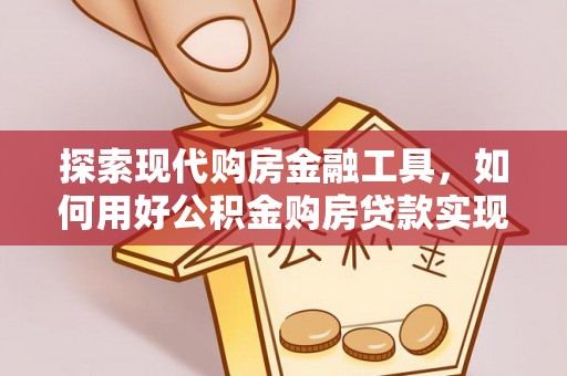 陵川探索现代购房金融工具，如何用好公积金购房贷款实现置业梦想