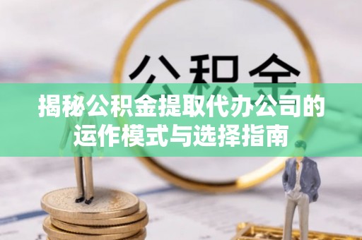 陵川揭秘公积金提取代办公司的运作模式与选择指南