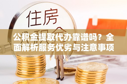 陵川公积金提取代办靠谱吗？全面解析服务优劣与注意事项