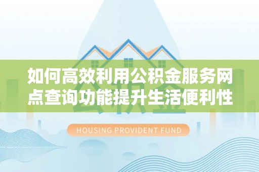 陵川如何高效利用公积金服务网点查询功能提升生活便利性