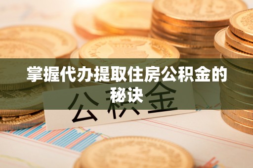 陵川掌握代办提取住房公积金的秘诀