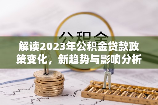 陵川解读2023年公积金贷款政策变化，新趋势与影响分析