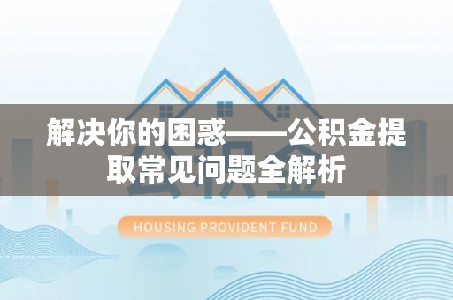 陵川解决你的困惑——公积金提取常见问题全解析