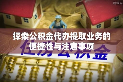 陵川探索公积金代办提取业务的便捷性与注意事项