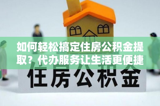 陵川如何轻松搞定住房公积金提取？代办服务让生活更便捷