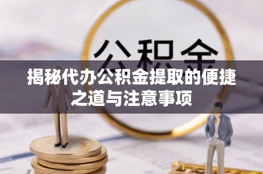 陵川揭秘代办公积金提取的便捷之道与注意事项