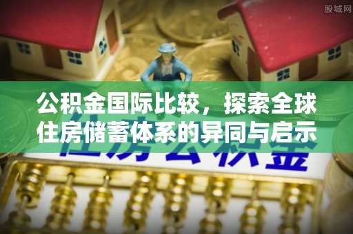陵川公积金国际比较，探索全球住房储蓄体系的异同与启示