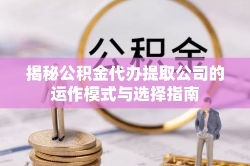 陵川揭秘公积金代办提取公司的运作模式与选择指南