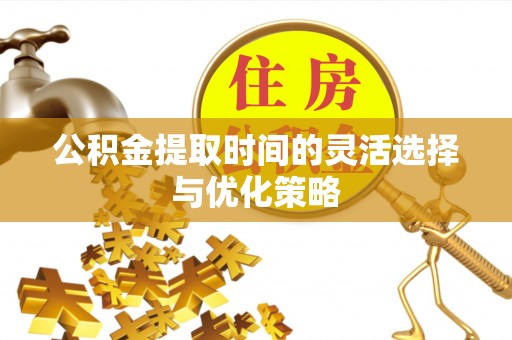 陵川公积金提取时间的灵活选择与优化策略