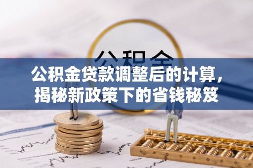 陵川公积金贷款调整后的计算，揭秘新政策下的省钱秘笈