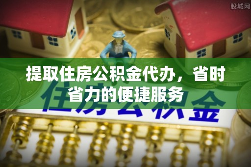 陵川提取住房公积金代办，省时省力的便捷服务