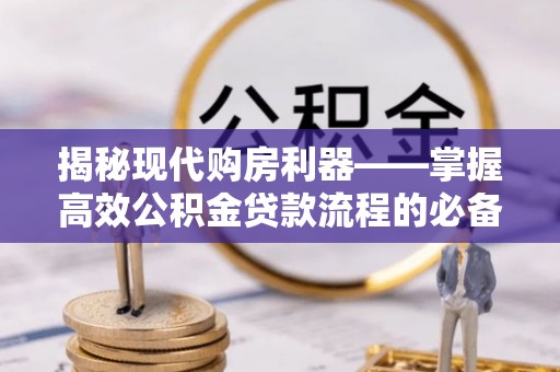 陵川揭秘现代购房利器——掌握高效公积金贷款流程的必备指南