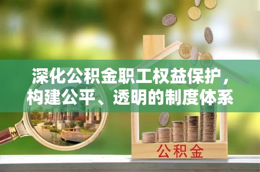 陵川深化公积金职工权益保护，构建公平、透明的制度体系