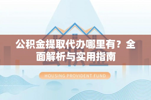 陵川公积金提取代办哪里有？全面解析与实用指南