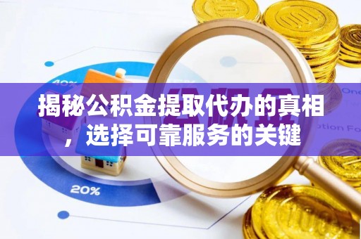 陵川揭秘公积金提取代办的真相，选择可靠服务的关键