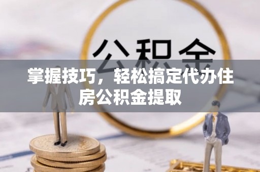 陵川掌握技巧，轻松搞定代办住房公积金提取