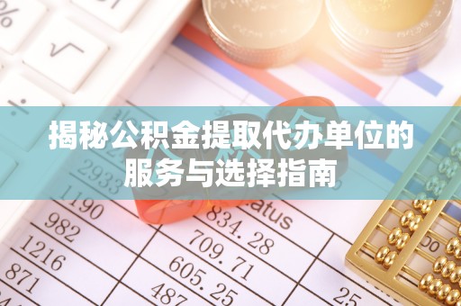 陵川揭秘公积金提取代办单位的服务与选择指南