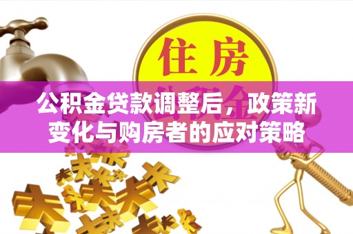 陵川公积金贷款调整后，政策新变化与购房者的应对策略