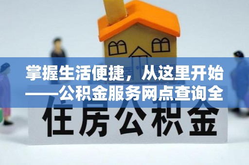 陵川掌握生活便捷，从这里开始——公积金服务网点查询全攻略