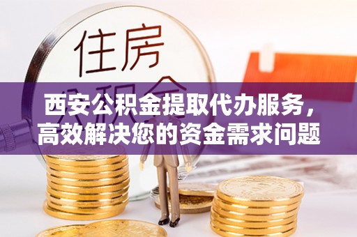 陵川西安公积金提取代办服务，高效解决您的资金需求问题