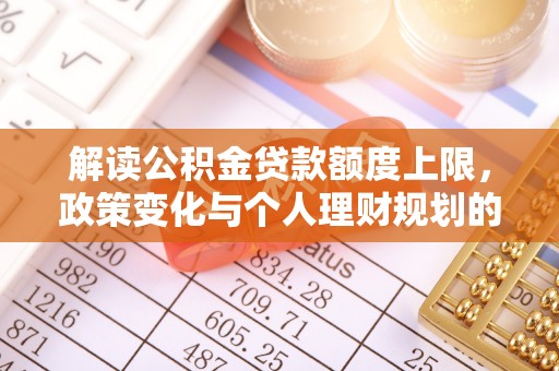 陵川解读公积金贷款额度上限，政策变化与个人理财规划的影响