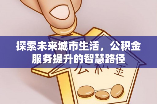 陵川探索未来城市生活，公积金服务提升的智慧路径