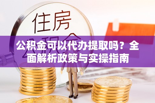 陵川公积金可以代办提取吗？全面解析政策与实操指南
