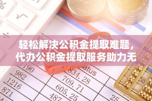 陵川轻松解决公积金提取难题，代办公积金提取服务助力无忧生活