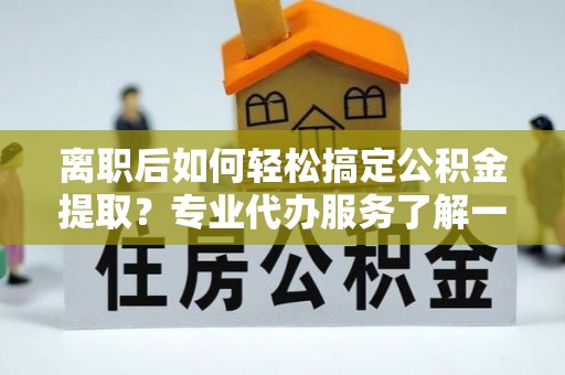 陵川离职后如何轻松搞定公积金提取？专业代办服务了解一下