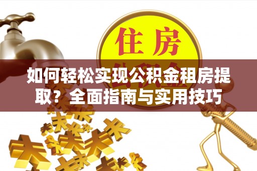 陵川如何轻松实现公积金租房提取？全面指南与实用技巧