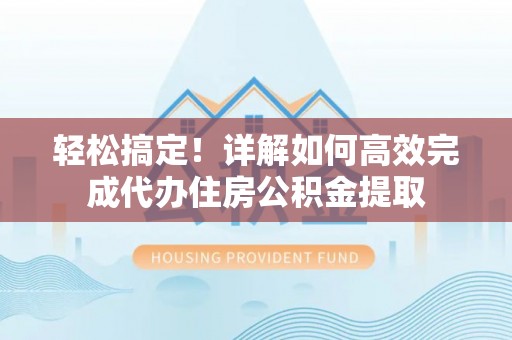 陵川轻松搞定！详解如何高效完成代办住房公积金提取