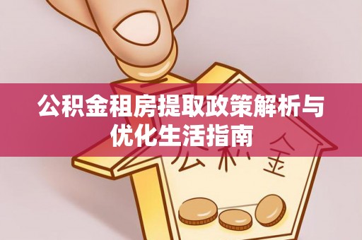 陵川公积金租房提取政策解析与优化生活指南