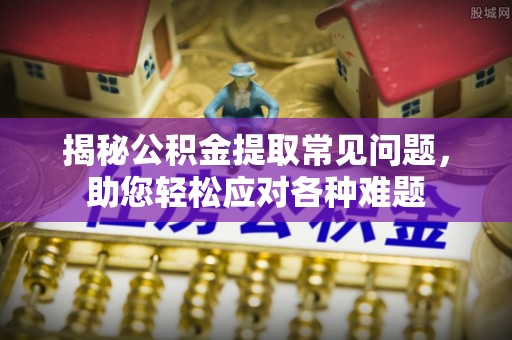 陵川揭秘公积金提取常见问题，助您轻松应对各种难题
