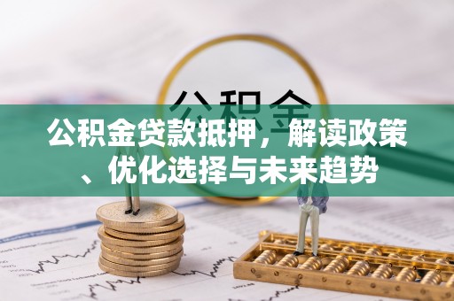 陵川公积金贷款抵押，解读政策、优化选择与未来趋势