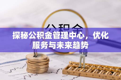 陵川探秘公积金管理中心，优化服务与未来趋势