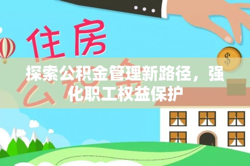 陵川探索公积金管理新路径，强化职工权益保护
