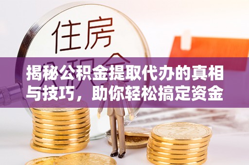 陵川揭秘公积金提取代办的真相与技巧，助你轻松搞定资金流动问题