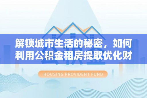 陵川解锁城市生活的秘密，如何利用公积金租房提取优化财务规划