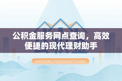 陵川公积金服务网点查询，高效便捷的现代理财助手