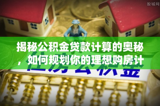 陵川揭秘公积金贷款计算的奥秘，如何规划你的理想购房计划
