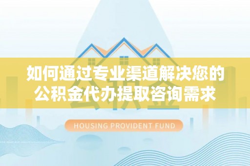 陵川如何通过专业渠道解决您的公积金代办提取咨询需求