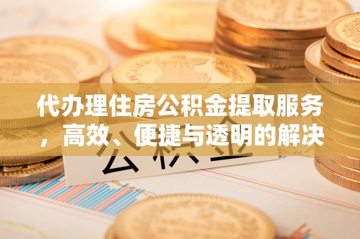 陵川代办理住房公积金提取服务，高效、便捷与透明的解决方案