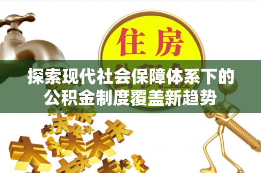 陵川探索现代社会保障体系下的公积金制度覆盖新趋势