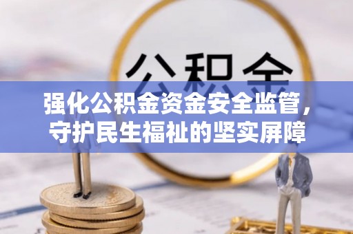 陵川强化公积金资金安全监管，守护民生福祉的坚实屏障
