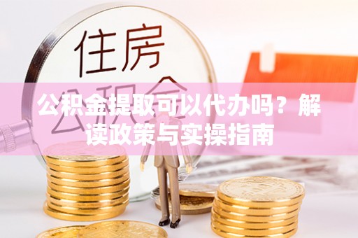 陵川公积金提取可以代办吗？解读政策与实操指南