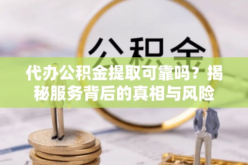 陵川代办公积金提取可靠吗？揭秘服务背后的真相与风险