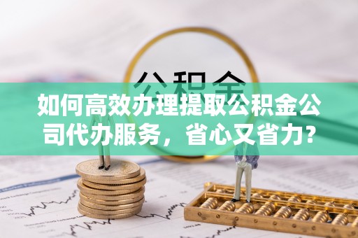 陵川如何高效办理提取公积金公司代办服务，省心又省力？