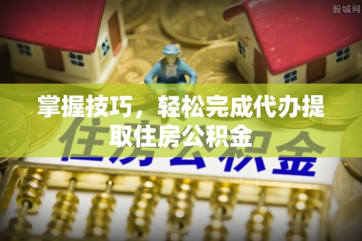 陵川掌握技巧，轻松完成代办提取住房公积金