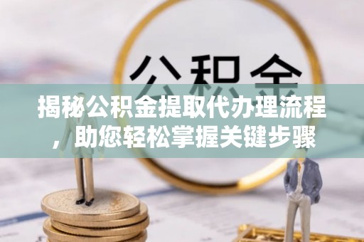 陵川揭秘公积金提取代办理流程，助您轻松掌握关键步骤